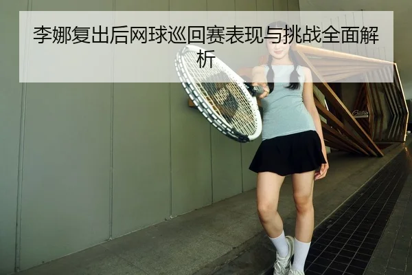 李娜复出后网球巡回赛表现与挑战全面解析